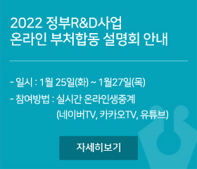 2022 정부R&D사업 온라인 부처합동 설명회 안내
- 일시 : 1월 25일(화) ~ 1월27일(목)
- 참여방법 : 실시간 온라인생중계(네이버TV, 카카오TV, 유튜브)