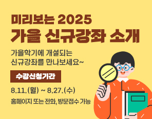 미리보는 2025 가을 신규강좌 소개
가을학기에 개설되는 신규강좌를 만나보세요~
수강 신청 기간: 8.11.(월) ~ 8.27.(수)
홈페이지 또는 전화, 방문접수 가능