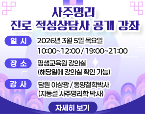 사주명리 진로 적성상담사 공개 강좌
* 일시: 2026년 3월 5일 목요일 10:00~12:00 / 19:00~21:00
* 장소: 평생교육원 강의실 (해당일에 강의실 확인 가능)
* 강사: 담원 이상광 / 동양철학박사(지동설 사주명리학 박사) 
자세히 보기