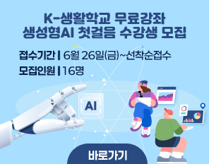 K-생활학교 무료강좌
생성형AI 첫걸음 수강생 모집
접수기간: 6월 26일(금)~선착순접수
모집인원: 16명
바로가기
