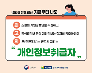 (따라만 하면 되는) 지금부터 나도
최소한의 개인정보만을 수집하고
고유식별정보 등의 개인정보는 철저히 암호화하며
의무(안전조치)는 반드시 지키는
"개인정보취급자"