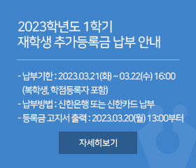 2023학년도 1학기 재학생 추가등록금 납부 안내

- 납부기한 : 2023.03.21(화) ~ 03.22(수) 16:00
   (복학생, 학점등록자 포함) 
- 납부방법 : 신한은행 또는 신한카드 납부
- 등록금 고지서 출력 : 2023.03.20(월) 13:00부터

자세히보기
