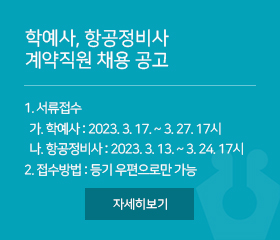 학예사, 항공정비사 계약직원 채용 공고
1. 서류접수
  가. 학예사 : 2023. 3. 17. ~ 3. 27. 17시
  나. 항공정비사 : 2023. 3. 13. ~ 3. 24. 17시
2. 접수방법 : 등기 우편으로만 가능  
자세히보기