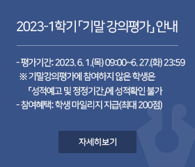 2023학년도 1학기 「기말 강의평가」 안내
- 평가기간: 2023. 6. 1.(목) 09:00~6. 27.(화) 23:59
※ 기말강의평가에 참여하지 않은 학생은 「성적예고 및 정정기간」에 성적확인 불가
※ 성적예고 및 정정기간: 2023. 6. 22.(목) 10:00~6. 27.(화) 23:59
- 참여혜택: 학생 마일리지 지급(최대 200점)
자세히보기